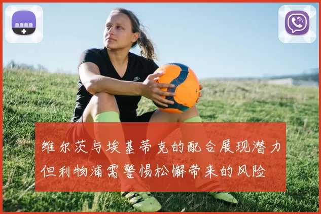 维尔茨与埃基蒂克的配合展现潜力但利物浦需警惕松懈带来的风险