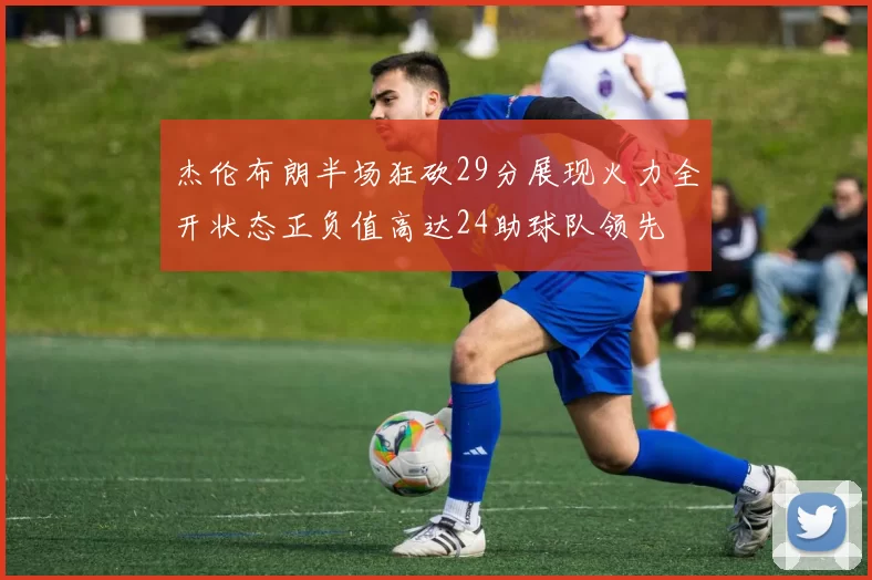 杰伦布朗半场狂砍29分展现火力全开状态正负值高达24助球队领先