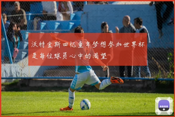沃特金斯回忆童年梦想参加世界杯是每位球员心中的渴望