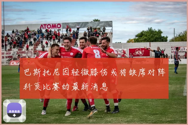 巴斯托尼因轻微膝伤或将缺席对阵科莫比赛的最新消息