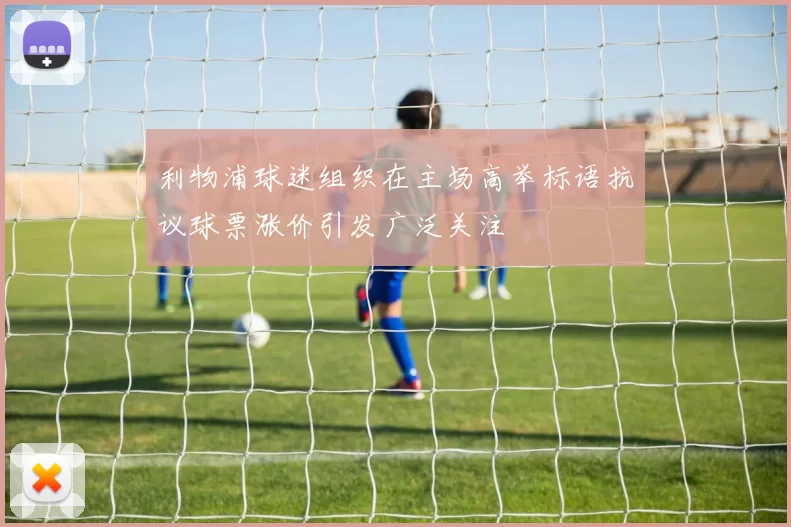 利物浦球迷组织在主场高举标语抗议球票涨价引发广泛关注