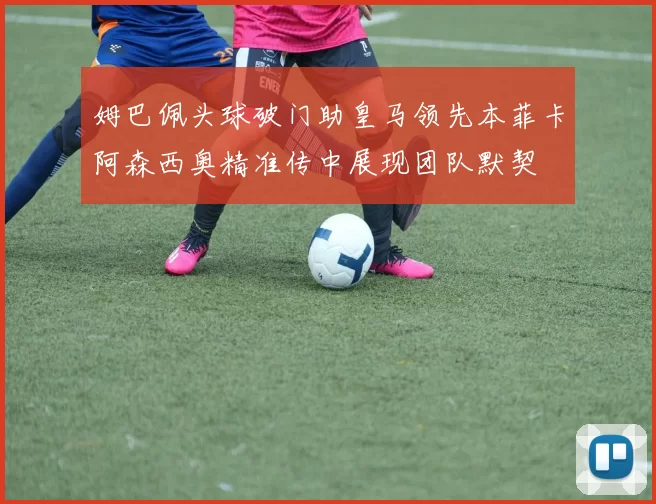 姆巴佩头球破门助皇马领先本菲卡阿森西奥精准传中展现团队默契