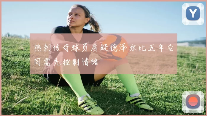 热刺传奇球员质疑德泽尔比五年合同需先控制情绪