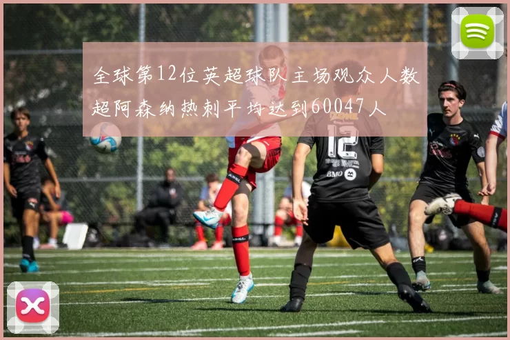 全球第12位英超球队主场观众人数超阿森纳热刺平均达到60047人
