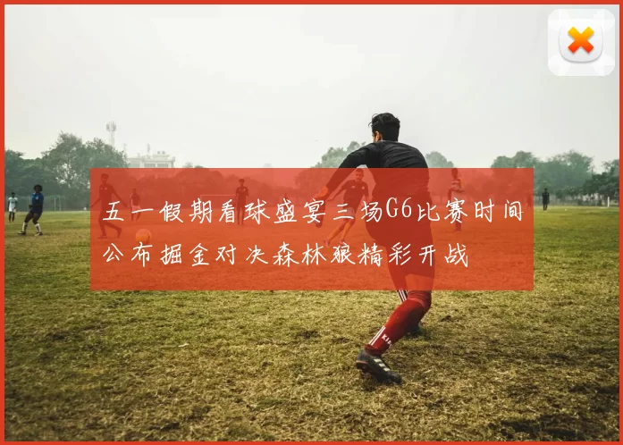 五一假期看球盛宴三场G6比赛时间公布掘金对决森林狼精彩开战