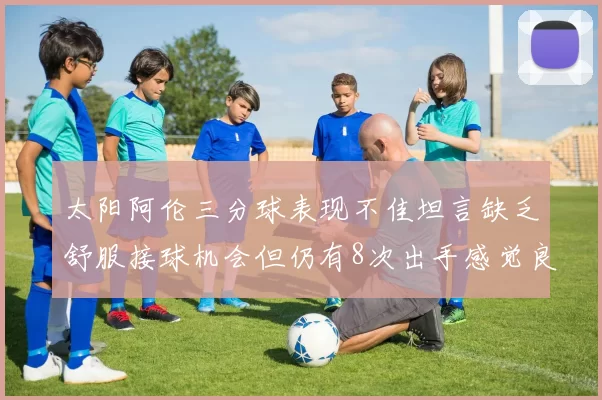 太阳阿伦三分球表现不佳坦言缺乏舒服接球机会但仍有8次出手感觉良好