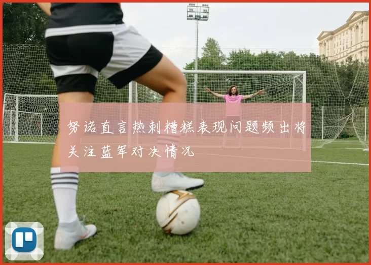 努诺直言热刺糟糕表现问题频出将关注蓝军对决情况