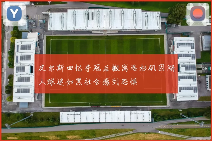 皮尔斯回忆夺冠后搬离洛杉矶因湖人球迷如黑社会感到恐惧