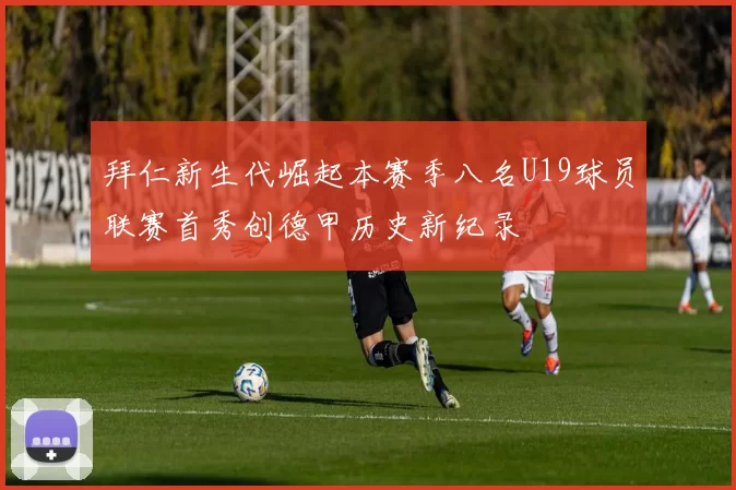拜仁新生代崛起本赛季八名U19球员联赛首秀创德甲历史新纪录