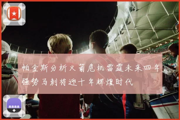帕金斯分析火箭危机雷霆未来四年强势马刺将迎十年辉煌时代