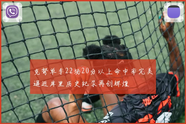 克弩单季22场20分以上命中率完美逼近库里历史纪录再创辉煌