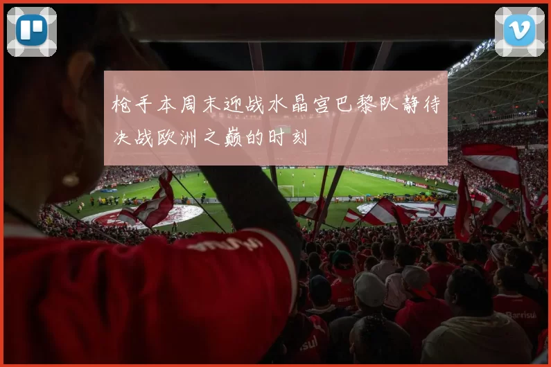 枪手本周末迎战水晶宫巴黎队静待决战欧洲之巅的时刻
