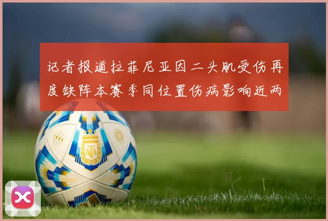 记者报道拉菲尼亚因二头肌受伤再度缺阵本赛季同位置伤病影响近两个月