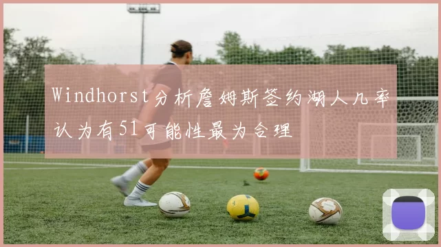 Windhorst分析詹姆斯签约湖人几率认为有51可能性最为合理