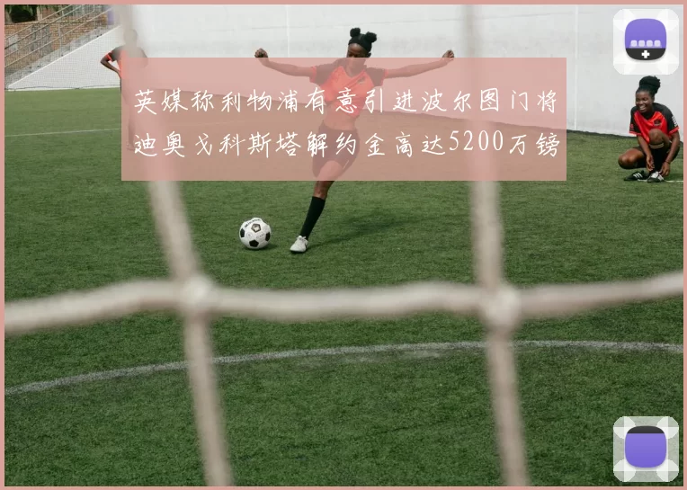 英媒称利物浦有意引进波尔图门将迪奥戈科斯塔解约金高达5200万镑